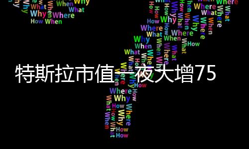 特斯拉市值一夜大增7510亿，全球电动汽车巨头再创辉煌