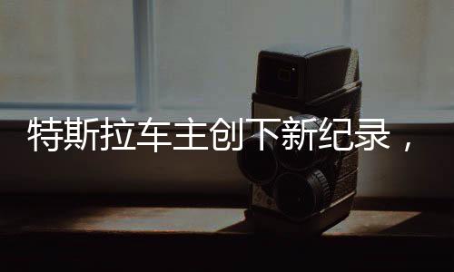 特斯拉车主创下新纪录，换车热潮席卷全国