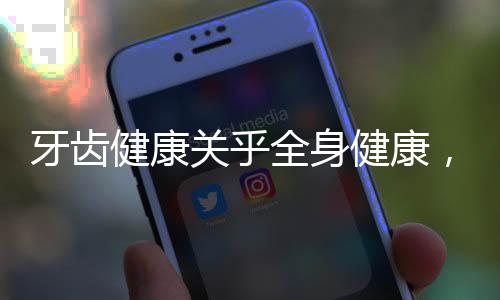 牙齿健康关乎全身健康，牙齿影响整个身体的多维度解读