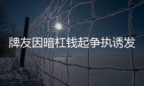 牌友因暗杠钱起争执诱发心脏病去世