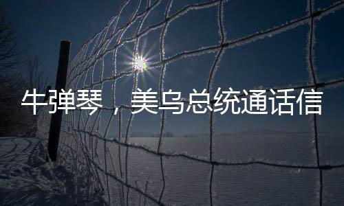 牛弹琴，美乌总统通话信息量很大，全球瞩目的一刻