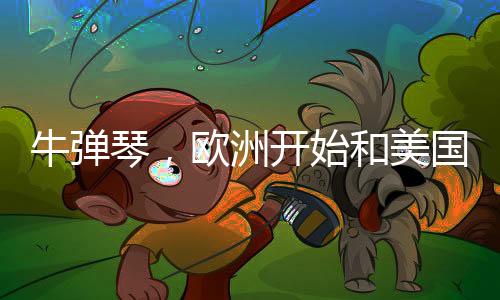 牛弹琴，欧洲开始和美国对着干了