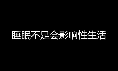 睡眠不足会影响性生活
