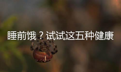 睡前饿？试试这五种健康食物