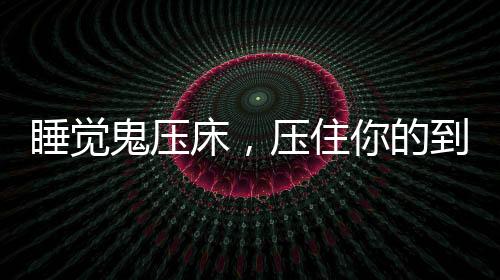 睡觉鬼压床，压住你的到底是什么？