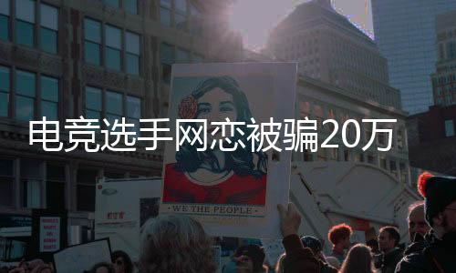 电竞选手网恋被骗20万后再度失踪，揭开网络恋情背后的真相与警示