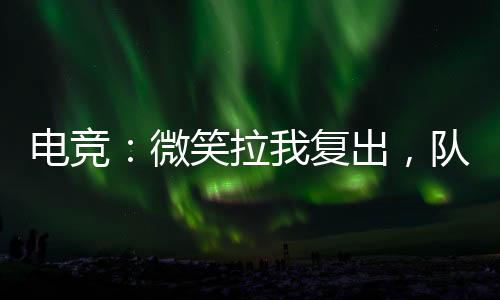电竞：微笑拉我复出，队友韦神