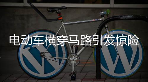 电动车横穿马路引发惊险瞬间，司机巧妙躲避避免碰撞