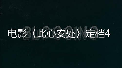 电影〈此心安处〉定档4月11日，即将温情上映