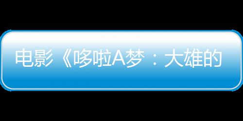 电影《哆啦A梦：大雄的绘世界物语》新预告 新插曲公布
