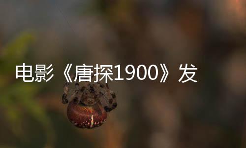 电影《唐探1900》发布“今天真热闹”正片片段 长沙路演观众齐呼王宝强“可爱宝宝”