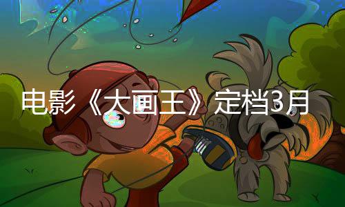 电影《大画王》定档3月21日  天降外星神笔体验暴富人生
