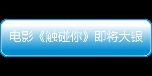 电影《触碰你》即将大银幕见 《未闻花名》原班人马温暖再聚共赴十四年之约