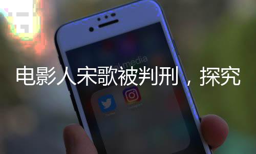 电影人宋歌被判刑，探究事件背后的真相