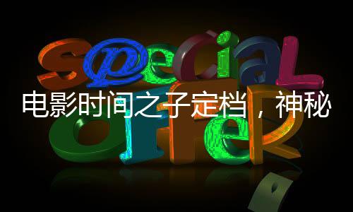 电影时间之子定档，神秘科幻之旅即将开启