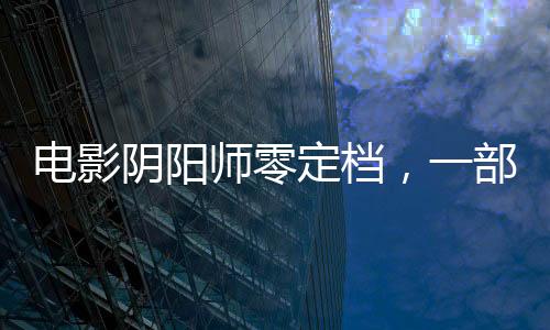 电影阴阳师零定档，一部备受瞩目的奇幻巨制