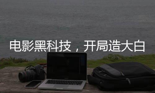 电影黑科技，开局造大白