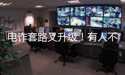 电诈套路又升级！有人不到两小时差点丢了1400多万元