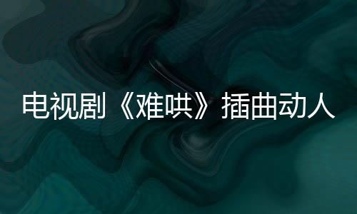 电视剧《难哄》插曲动人  萧秉治温柔守护单曲《想悄悄住进你的灵魂》触动人心