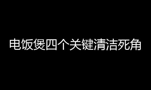 电饭煲四个关键清洁死角，不注意将引发蟑螂蒸饭卫生隐患