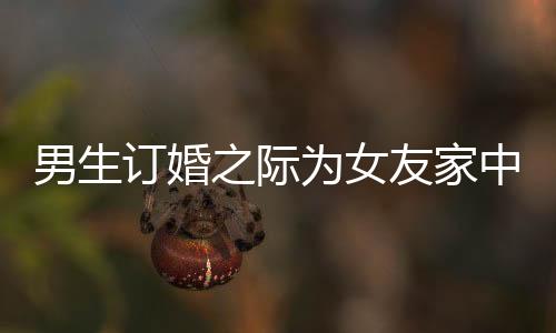 男生订婚之际为女友家中女性准备花束，展现细致关怀与尊重