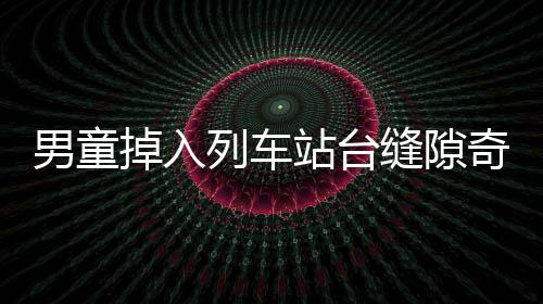 男童掉入列车站台缝隙奇迹生还，生命的脆弱与社会的警觉警醒