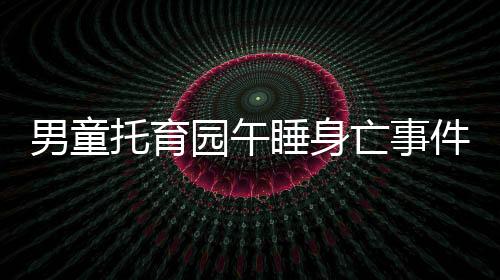 男童托育园午睡身亡事件引发关注，引发社会深思