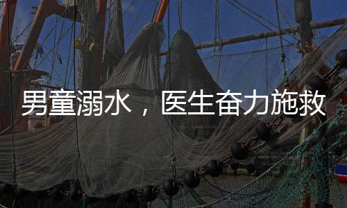 男童溺水，医生奋力施救挽回生命