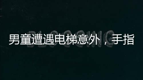男童遭遇电梯意外，手指被夹断——安全警钟再次敲响