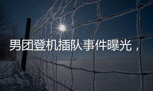 男团登机插队事件曝光，发文致歉公众
