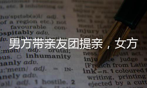 男方带亲友团提亲，女方笑容满面喜形于色