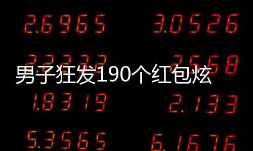 男子狂发190个红包炫耀百万财富，互联网掀起热议浪潮