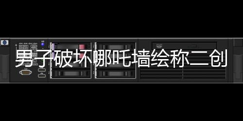 男子破坏哪吒墙绘称二创艺术表达，事件背后的是与非