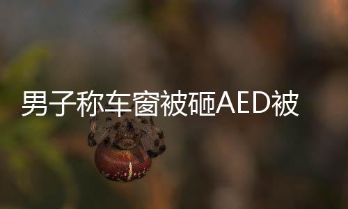 男子称车窗被砸AED被拿走救人事件
