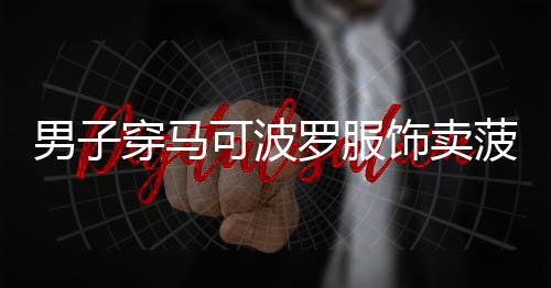 男子穿马可波罗服饰卖菠萝，独特营销手段引关注