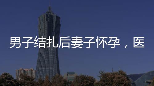 男子结扎后妻子怀孕，医院被判侵权