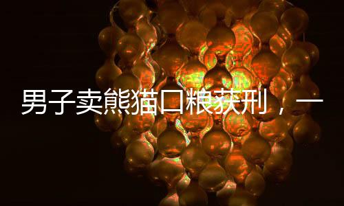 男子卖熊猫口粮获刑，一起关于野生动物保护的警示事件