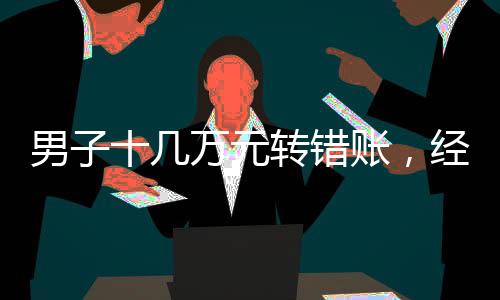 男子十几万元转错账，经历曲折终解决
