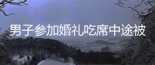 男子参加婚礼吃席中途被告知吃错席，一场误会引发的趣事
