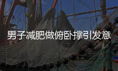 男子减肥做俯卧撑引发意外，肺炸裂警醒健身者需科学锻炼