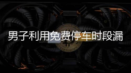 男子利用免费停车时段漏洞逃费71次，引发社会关注