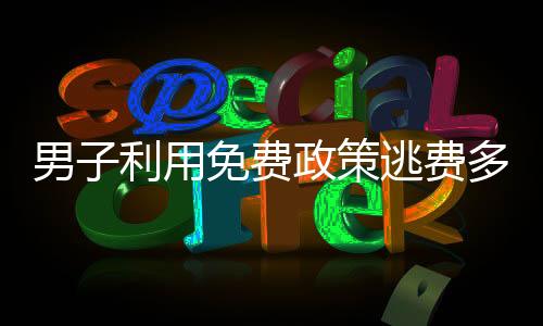 男子利用免费政策逃费多次，滥用特权遭揭露