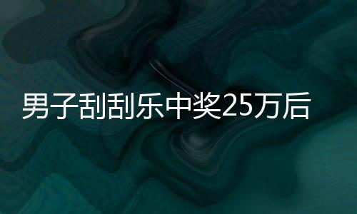 男子刮刮乐中奖25万后淡定询问能否兑奖，惊喜之余展现冷静理智