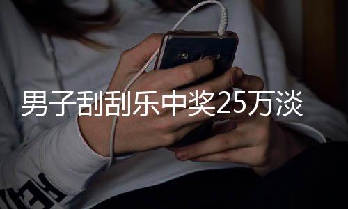 男子刮刮乐中奖25万淡定询问能否兑奖，彩票背后的故事揭晓