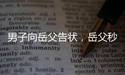 男子向岳父告状，岳父秒变告状搭子——家庭纷争的新视角