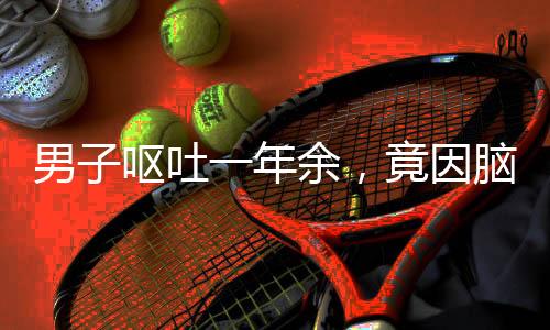 男子呕吐一年余，竟因脑内寄生虫需开颅手术——医疗奇迹揭示罕见病例康复之路