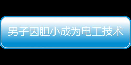 男子因胆小成为电工技术大神，一段关于勇气与技术的故事