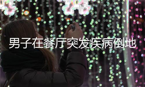 男子在餐厅突发疾病倒地，快递小哥英勇救人