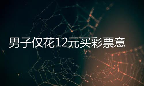男子仅花12元买彩票意外中得691万元巨奖！揭秘彩票背后的故事