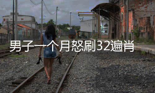 男子一个月怒刷32遍肖战版射雕，狂热粉丝行为引发关注